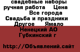 свадебные наборы(ручная работа) › Цена ­ 1 200 - Все города Свадьба и праздники » Другое   . Ямало-Ненецкий АО,Губкинский г.